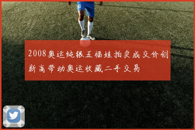 2008奥运纯银五福娃拍卖成交价创新高带动奥运收藏二手交易