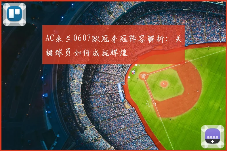AC米兰0607欧冠夺冠阵容解析：关键球员如何成就辉煌