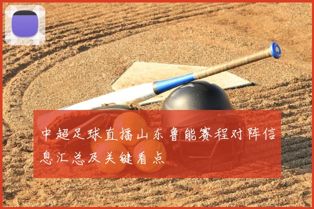 中超足球直播山东鲁能赛程对阵信息汇总及关键看点