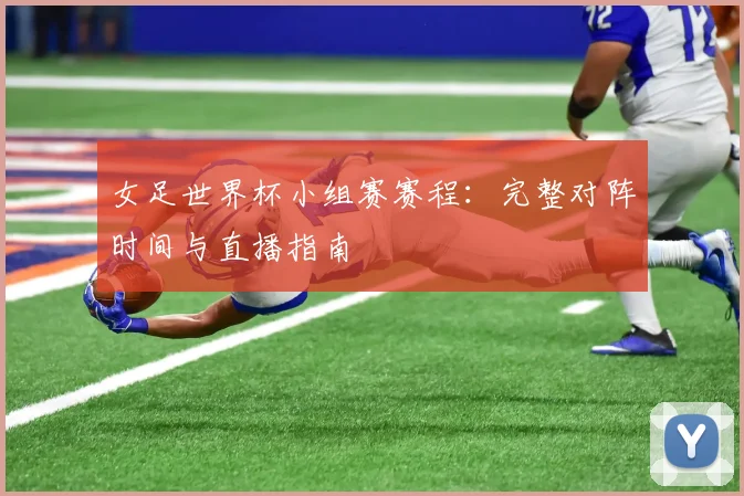女足世界杯小组赛赛程:完整对阵时间与直播指南