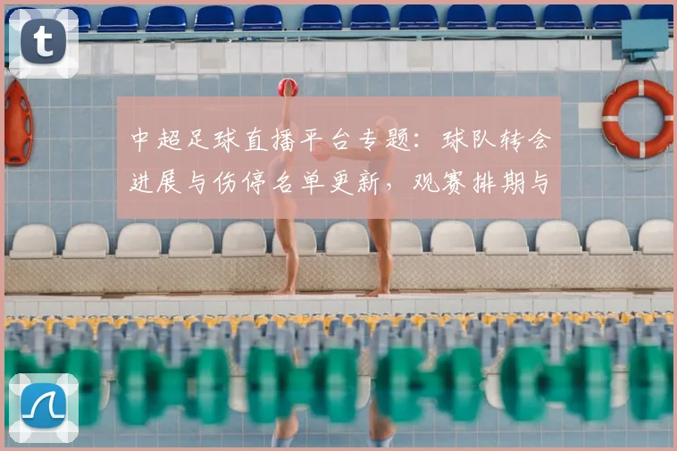 中超足球直播平台专题:球队转会进展与伤停名单更新,观赛排期与比分预测看点