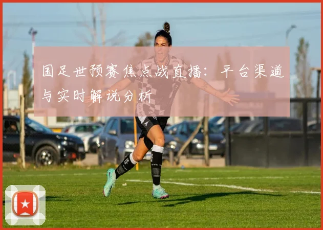 国足世预赛焦点战直播：平台渠道与实时解说分析