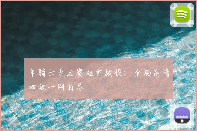 年骑士季后赛经典战役:全场高清回放一网打尽