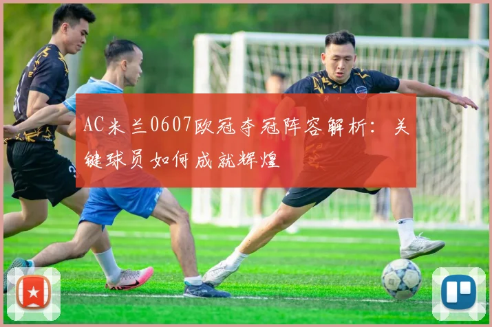 AC米兰0607欧冠夺冠阵容解析：关键球员如何成就辉煌