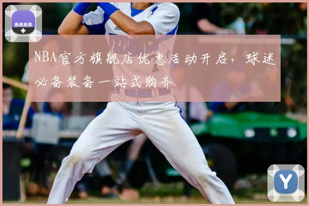 NBA官方旗舰店优惠活动开启，球迷必备装备一站式购齐