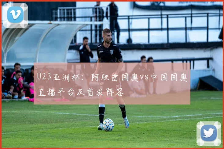 U23亚洲杯:阿联酋国奥vs中国国奥直播平台及首发阵容