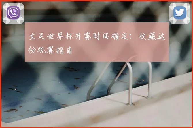 女足世界杯开赛时间确定:收藏这份观赛指南