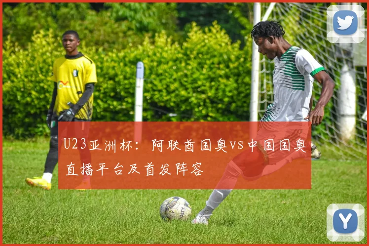 U23亚洲杯:阿联酋国奥vs中国国奥直播平台及首发阵容