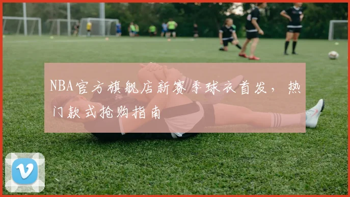 NBA官方旗舰店新赛季球衣首发,热门款式抢购指南