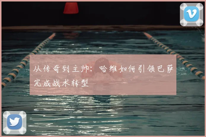 从传奇到主帅：哈维如何引领巴萨完成战术转型