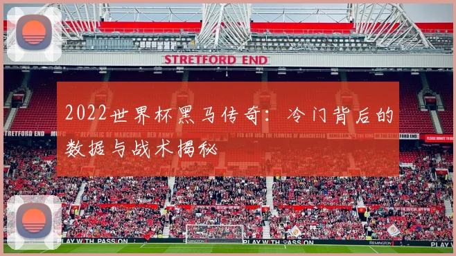 2022世界杯黑马传奇：冷门背后的数据与战术揭秘