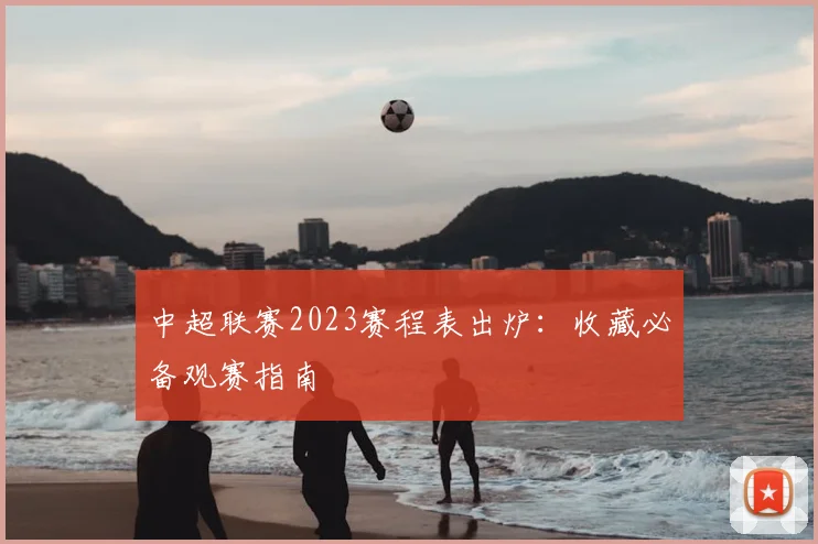 中超联赛2023赛程表出炉:收藏必备观赛指南