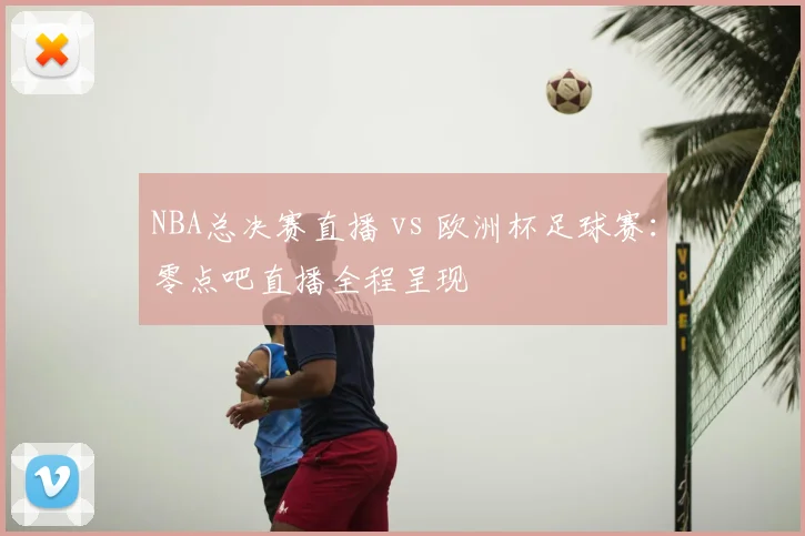 NBA总决赛直播 vs 欧洲杯足球赛：零点吧直播全程呈现