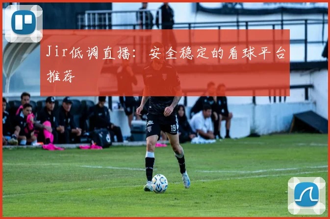 Jir低调直播：安全稳定的看球平台推荐