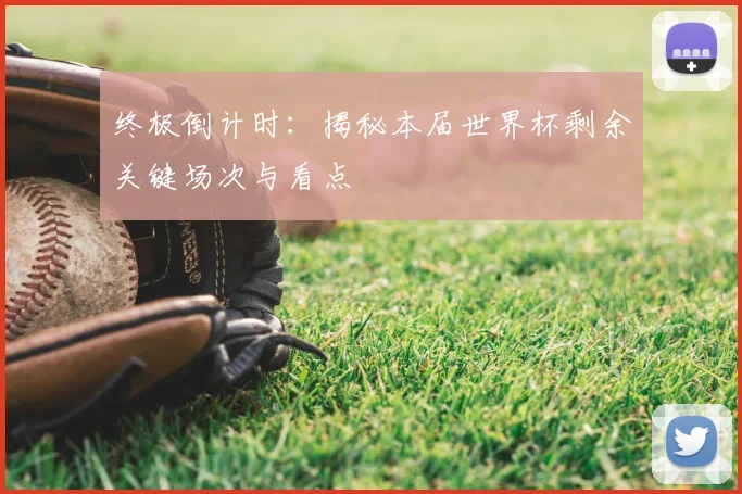终极倒计时：揭秘本届世界杯剩余关键场次与看点