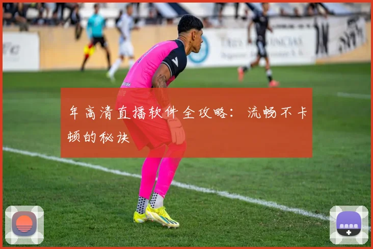 年高清直播软件全攻略：流畅不卡顿的秘诀