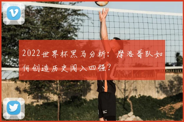 2022世界杯黑马分析：摩洛哥队如何创造历史闯入四强？