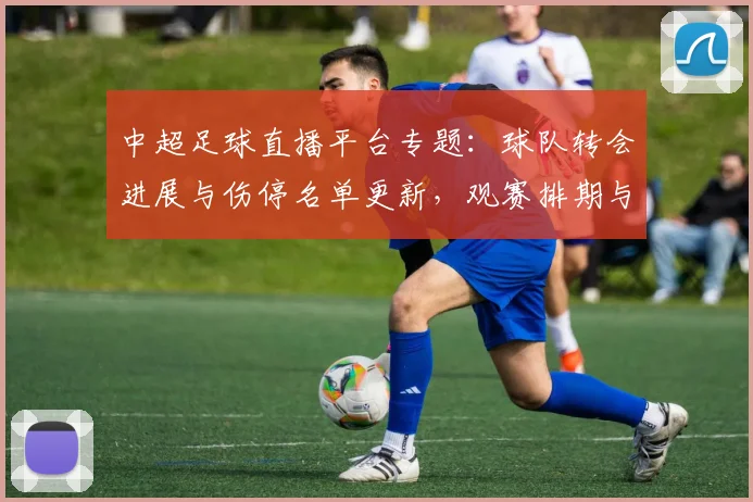 中超足球直播平台专题:球队转会进展与伤停名单更新,观赛排期与比分预测看点