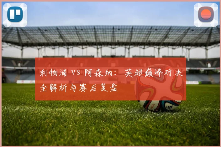 利物浦 vs 阿森纳:英超巅峰对决全解析与赛后复盘