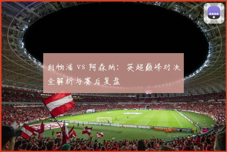 利物浦 vs 阿森纳:英超巅峰对决全解析与赛后复盘