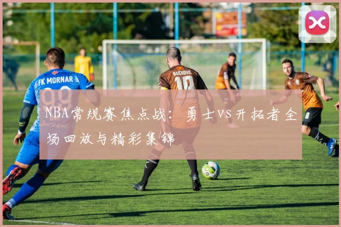 NBA常规赛焦点战：勇士vs开拓者全场回放与精彩集锦