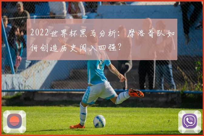 2022世界杯黑马分析：摩洛哥队如何创造历史闯入四强？